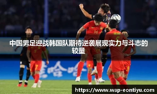 中国男足迎战韩国队期待逆袭展现实力与斗志的较量